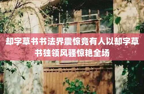 却字草书书法界震惊竟有人以却字草书独领风骚惊艳全场