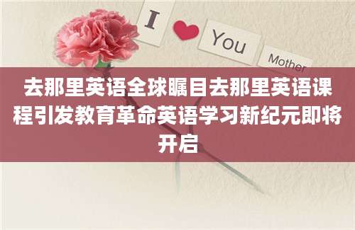 去那里英语全球瞩目去那里英语课程引发教育革命英语学习新纪元即将开启