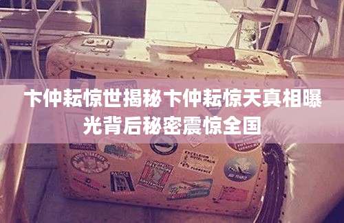 卞仲耘惊世揭秘卞仲耘惊天真相曝光背后秘密震惊全国
