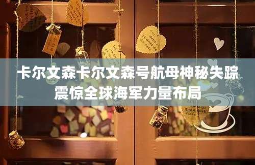 卡尔文森卡尔文森号航母神秘失踪震惊全球海军力量布局