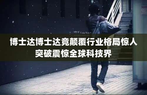 博士达博士达竟颠覆行业格局惊人突破震惊全球科技界