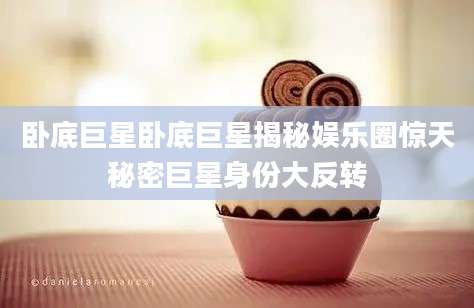 卧底巨星卧底巨星揭秘娱乐圈惊天秘密巨星身份大反转