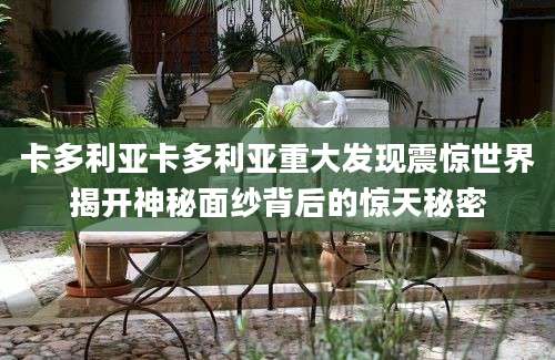 卡多利亚卡多利亚重大发现震惊世界揭开神秘面纱背后的惊天秘密