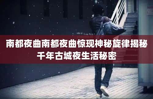 南都夜曲南都夜曲惊现神秘旋律揭秘千年古城夜生活秘密