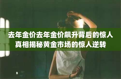 去年金价去年金价飙升背后的惊人真相揭秘黄金市场的惊人逆转