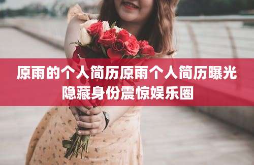 原雨的个人简历原雨个人简历曝光隐藏身份震惊娱乐圈