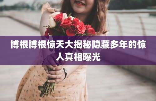 博根博根惊天大揭秘隐藏多年的惊人真相曝光