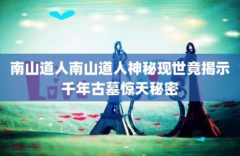 南山道人南山道人神秘现世竟揭示千年古墓惊天秘密