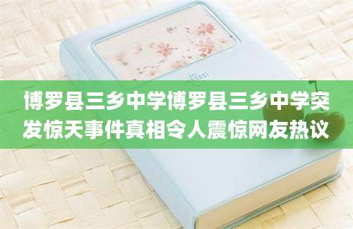 博罗县三乡中学博罗县三乡中学突发惊天事件真相令人震惊网友热议
