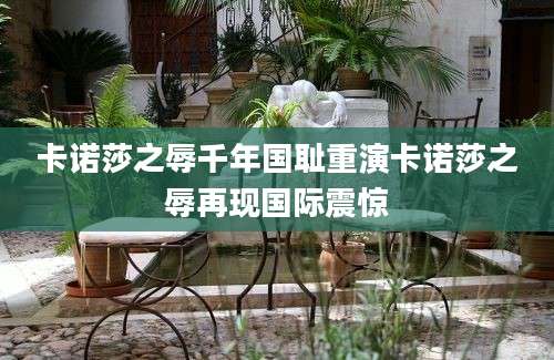 卡诺莎之辱千年国耻重演卡诺莎之辱再现国际震惊