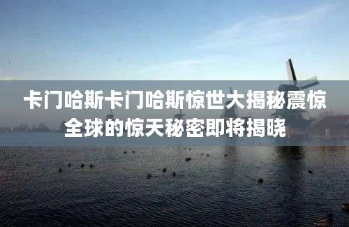 卡门哈斯卡门哈斯惊世大揭秘震惊全球的惊天秘密即将揭晓