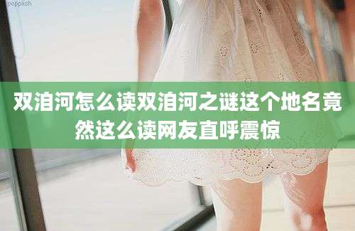 双洎河怎么读双洎河之谜这个地名竟然这么读网友直呼震惊