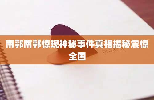 南郭南郭惊现神秘事件真相揭秘震惊全国