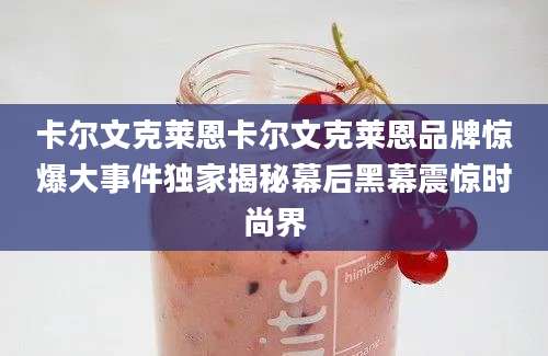 卡尔文克莱恩卡尔文克莱恩品牌惊爆大事件独家揭秘幕后黑幕震惊时尚界