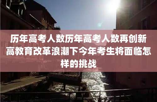 历年高考人数历年高考人数再创新高教育改革浪潮下今年考生将面临怎样的挑战