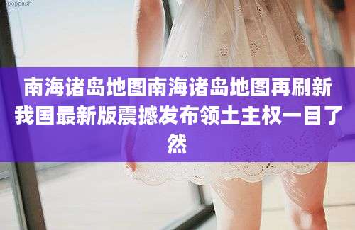 南海诸岛地图南海诸岛地图再刷新我国最新版震撼发布领土主权一目了然