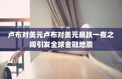 卢布对美元卢布对美元暴跌一夜之间引发全球金融地震