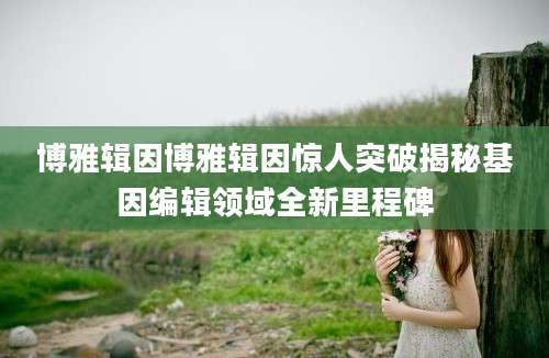 博雅辑因博雅辑因惊人突破揭秘基因编辑领域全新里程碑