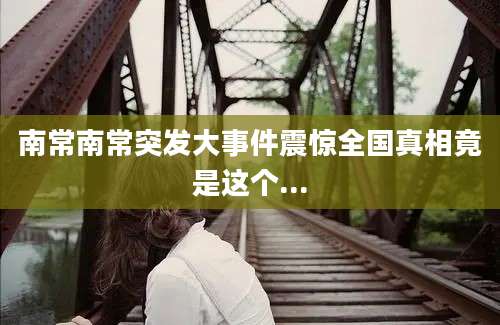 南常南常突发大事件震惊全国真相竟是这个...