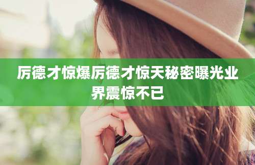 厉德才惊爆厉德才惊天秘密曝光业界震惊不已