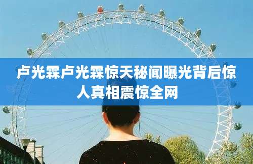 卢光霖卢光霖惊天秘闻曝光背后惊人真相震惊全网