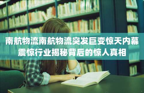 南航物流南航物流突发巨变惊天内幕震惊行业揭秘背后的惊人真相