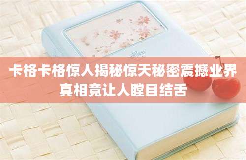 卡格卡格惊人揭秘惊天秘密震撼业界真相竟让人瞠目结舌