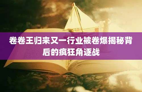 卷卷王归来又一行业被卷爆揭秘背后的疯狂角逐战