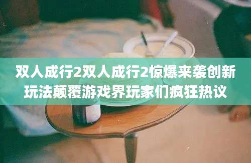 双人成行2双人成行2惊爆来袭创新玩法颠覆游戏界玩家们疯狂热议