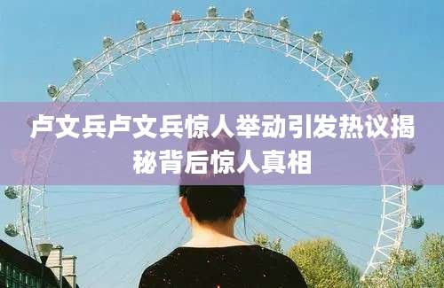 卢文兵卢文兵惊人举动引发热议揭秘背后惊人真相