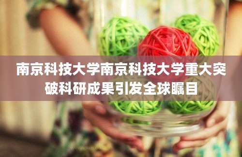 南京科技大学南京科技大学重大突破科研成果引发全球瞩目
