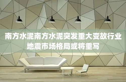 南方水泥南方水泥突发重大变故行业地震市场格局或将重写