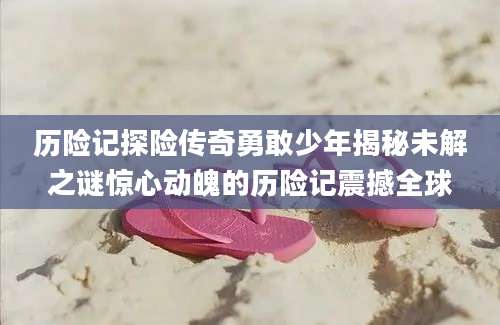 历险记探险传奇勇敢少年揭秘未解之谜惊心动魄的历险记震撼全球