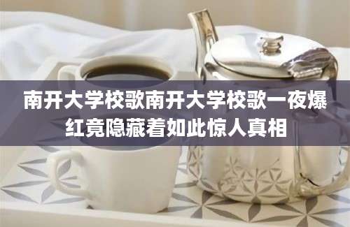 南开大学校歌南开大学校歌一夜爆红竟隐藏着如此惊人真相