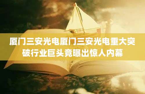 厦门三安光电厦门三安光电重大突破行业巨头竟曝出惊人内幕