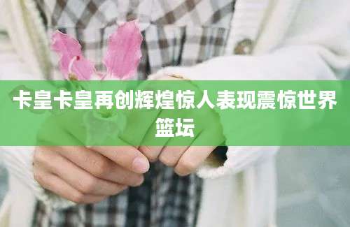 卡皇卡皇再创辉煌惊人表现震惊世界篮坛
