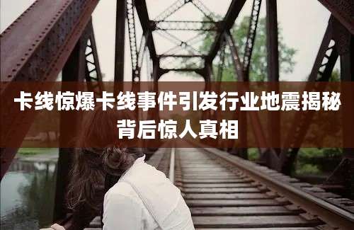 卡线惊爆卡线事件引发行业地震揭秘背后惊人真相