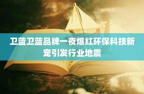 卫蓝卫蓝品牌一夜爆红环保科技新宠引发行业地震
