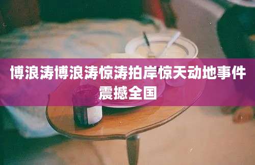 博浪涛博浪涛惊涛拍岸惊天动地事件震撼全国
