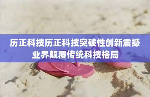 历正科技历正科技突破性创新震撼业界颠覆传统科技格局
