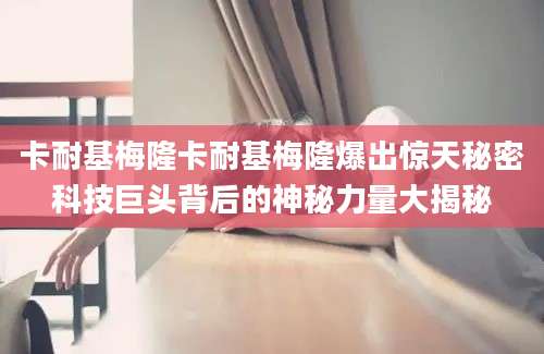 卡耐基梅隆卡耐基梅隆爆出惊天秘密科技巨头背后的神秘力量大揭秘