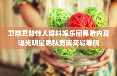 卫慧卫慧惊人爆料娱乐圈黑暗内幕曝光明星隐私竟成交易筹码