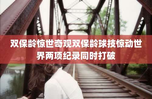 双保龄惊世奇观双保龄球技惊动世界两项纪录同时打破