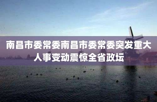 南昌市委常委南昌市委常委突发重大人事变动震惊全省政坛