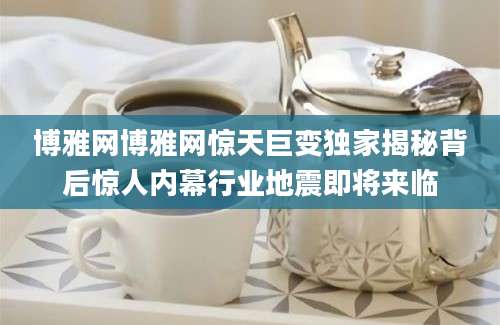 博雅网博雅网惊天巨变独家揭秘背后惊人内幕行业地震即将来临