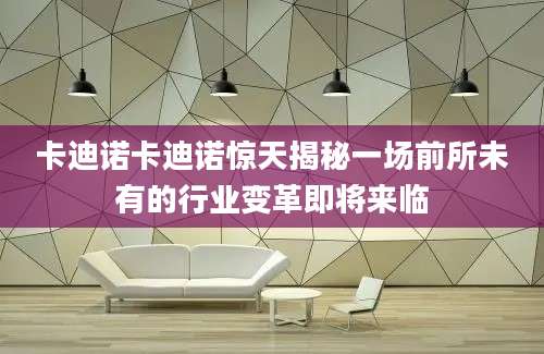 卡迪诺卡迪诺惊天揭秘一场前所未有的行业变革即将来临