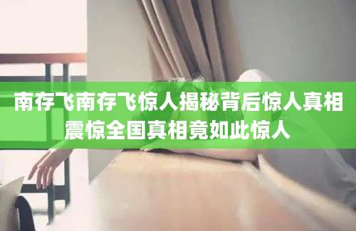 南存飞南存飞惊人揭秘背后惊人真相震惊全国真相竟如此惊人