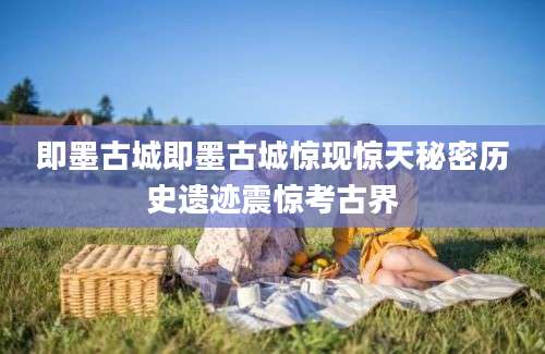 即墨古城即墨古城惊现惊天秘密历史遗迹震惊考古界