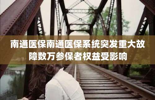 南通医保南通医保系统突发重大故障数万参保者权益受影响