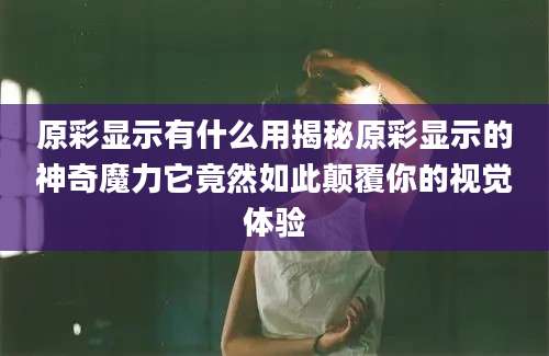 原彩显示有什么用揭秘原彩显示的神奇魔力它竟然如此颠覆你的视觉体验